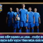 Bang Xep Hang La Liga Cuoc Dua Vo Dich Day Kich Tinh Mua Giai Nay