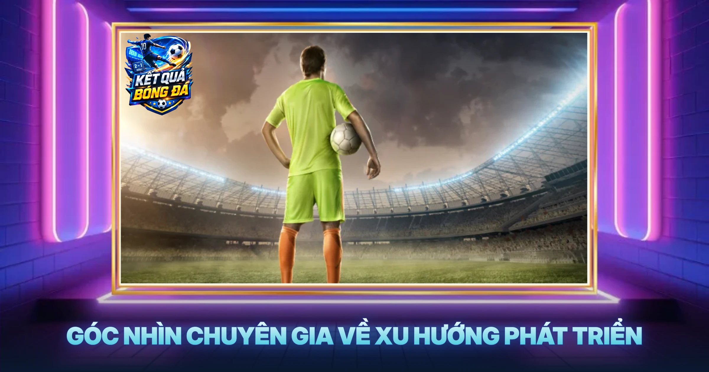 Nhận định bóng đá 3 Góc Nhìn Chuyên Gia Về Xu Hướng Phát Triển